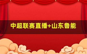 中超联赛直播 山东鲁能